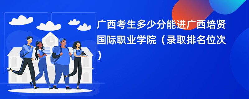 2024广西考生多少分能进广西培贤国际职业学院（录取排名位次）