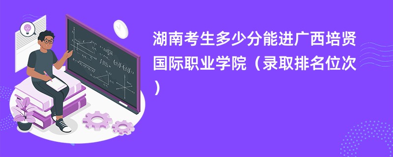 2024湖南考生多少分能进广西培贤国际职业学院(录取排名位次)
