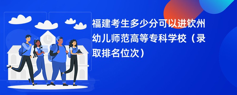 2024福建考生多少分可以进钦州幼儿师范高等专科学校（录取排名位次）