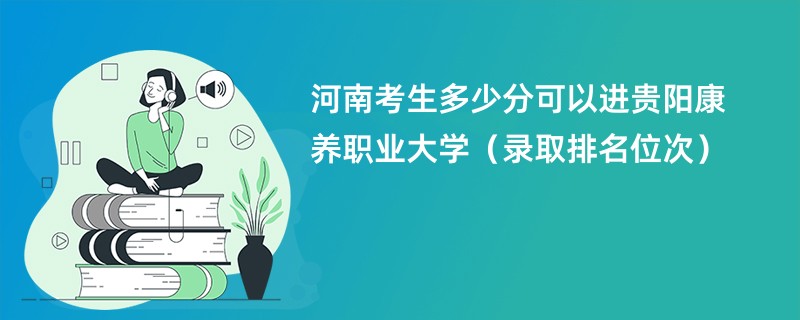 2024河南考生多少分可以进贵阳康养职业大学（录取排名位次）