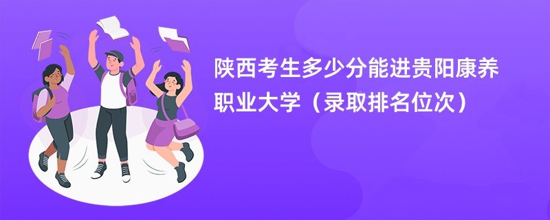 2024陕西考生多少分能进贵阳康养职业大学(录取排名位次)