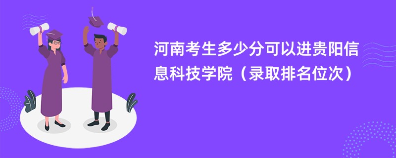 2024河南考生多少分可以进贵阳信息科技学院（录取排名位次）