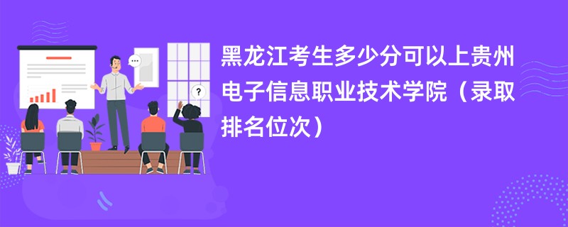 2024黑龙江考生多少分可以上贵州电子信息职业技术学院（录取排名位次）