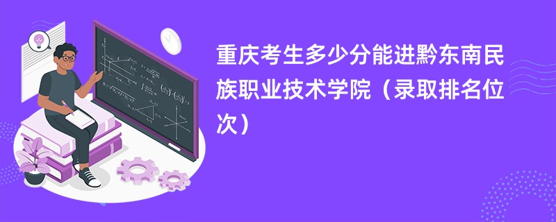 2024重庆考生多少分能进黔东南民族职业技术学院（录取排名位次）