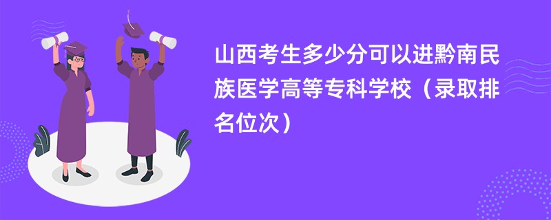 2024山西考生多少分可以进黔南民族医学高等专科学校（录取排名位次）