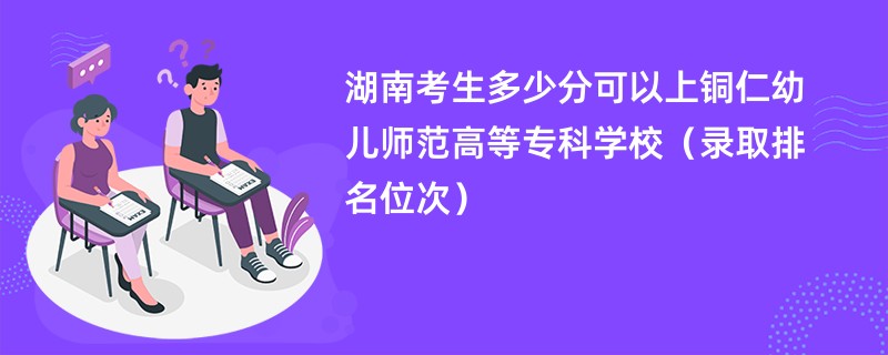 2024湖南考生多少分可以上铜仁幼儿师范高等专科学校（录取排名位次）