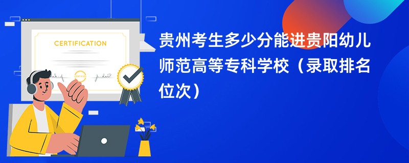 2024贵州考生多少分能进贵阳幼儿师范高等专科学校（录取排名位次）