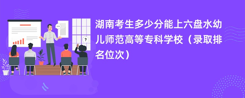 2024湖南考生多少分能上六盘水幼儿师范高等专科学校（录取排名位次）