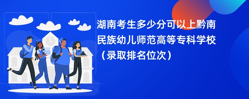 2024湖南考生多少分可以上黔南民族幼儿师范高等专科学校（录取排名位次）