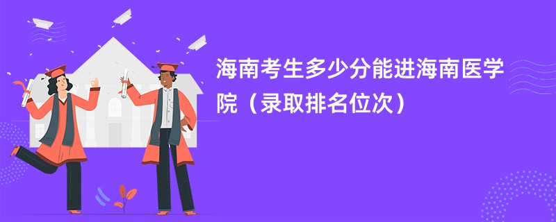 2024海南考生多少分能进海南医学院（录取排名位次）