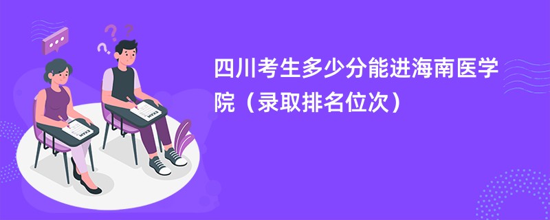 2024四川考生多少分能进海南医学院（录取排名位次）