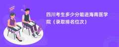 2024四川考生多少分能进海南医学院（录取排名位次）