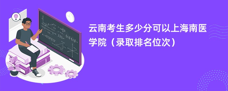 2024云南考生多少分可以上海南医学院(录取排名位次)