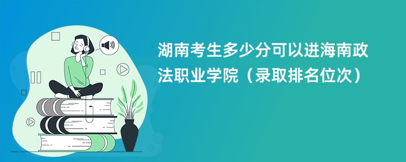 2024湖南考生多少分可以进海南政法职业学院(录取排名位次)