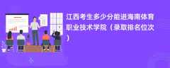 2024江西考生多少分能进海南体育职业技术学院（录取排名位次）