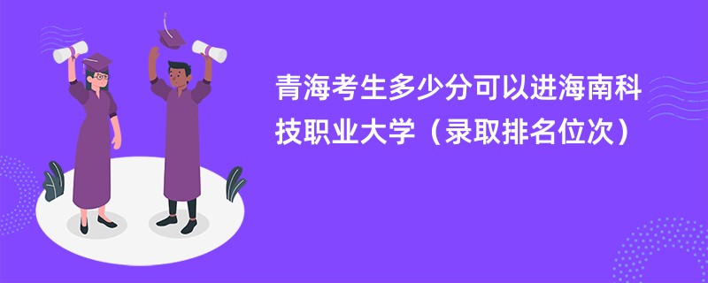 2024青海考生多少分可以进海南科技职业大学（录取排名位次）