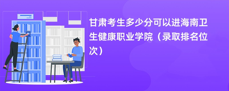 2024甘肃考生多少分可以进海南卫生健康职业学院（录取排名位次）