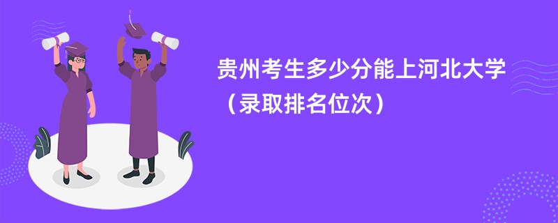 2024贵州考生多少分能上河北大学（录取排名位次）