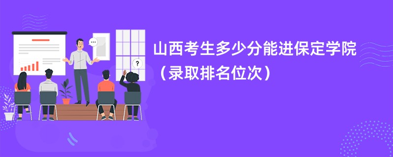 2024山西考生多少分能进保定学院（录取排名位次）