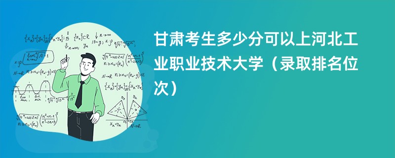 2024甘肃考生多少分可以上河北工业职业技术大学（录取排名位次）