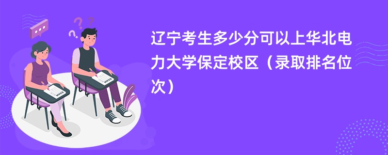 2024辽宁考生多少分可以上华北电力大学保定校区（录取排名位次）