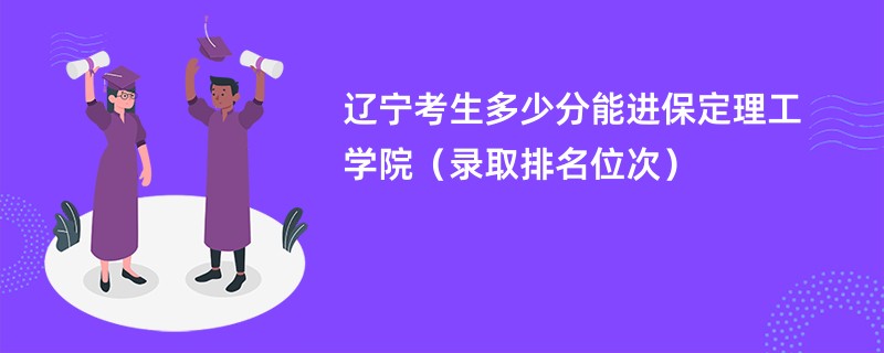 2024辽宁考生多少分能进保定理工学院（录取排名位次）