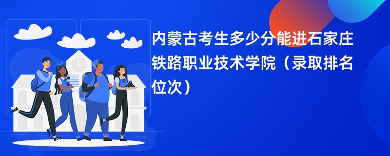 2024内蒙古考生多少分能进石家庄铁路职业技术学院（录取排名位次）