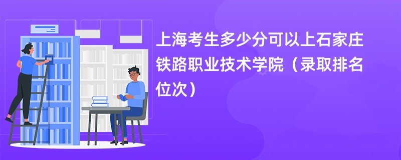 2024上海考生多少分可以上石家庄铁路职业技术学院（录取排名位次）