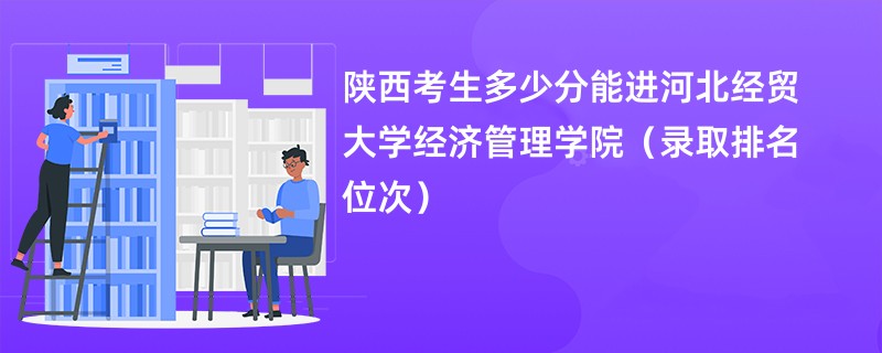 2024陕西考生多少分能进河北经贸大学经济管理学院（录取排名位次）