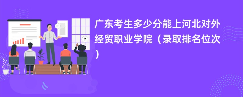 2024广东考生多少分能上河北对外经贸职业学院（录取排名位次）