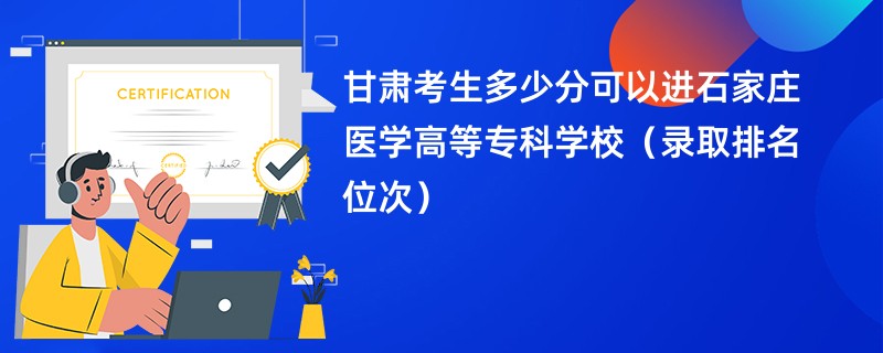 2024甘肃考生多少分可以进石家庄医学高等专科学校（录取排名位次）