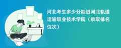 2024河北考生多少分能进河北轨道运输职业技术学院（录取排名位次）