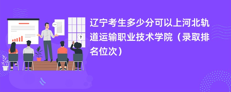 2024辽宁考生多少分可以上河北轨道运输职业技术学院（录取排名位次）