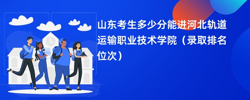 2024山东考生多少分能进河北轨道运输职业技术学院（录取排名位次）