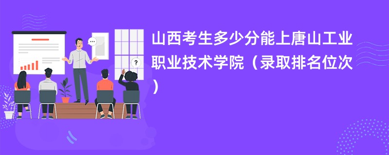 2024山西考生多少分能上唐山工业职业技术学院（录取排名位次）