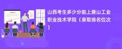 2024山西考生多少分能上唐山工业职业技术学院（录取排名位次）