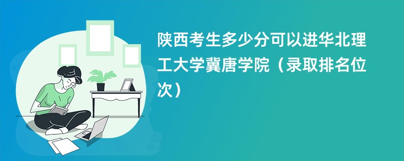 2024陕西考生多少分可以进华北理工大学冀唐学院（录取排名位次）