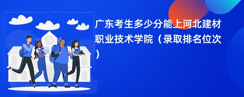 2024广东考生多少分能上河北建材职业技术学院（录取排名位次）