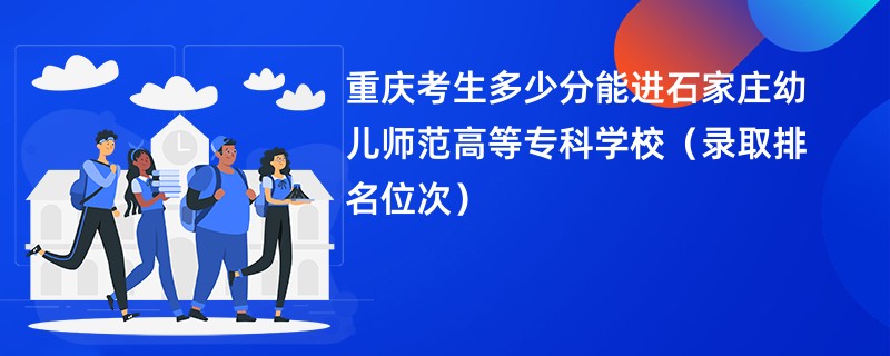 2024重庆考生多少分能进石家庄幼儿师范高等专科学校（录取排名位次）