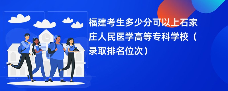 2024福建考生多少分可以上石家庄人民医学高等专科学校（录取排名位次）