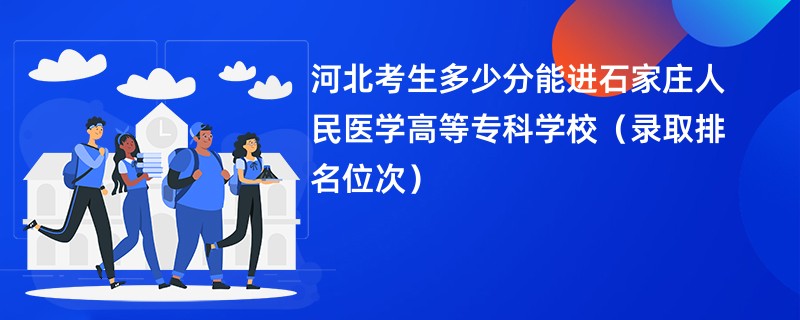 2024河北考生多少分能进石家庄人民医学高等专科学校（录取排名位次）