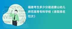 2024福建考生多少分能进唐山幼儿师范高等专科学校（录取排名位次）