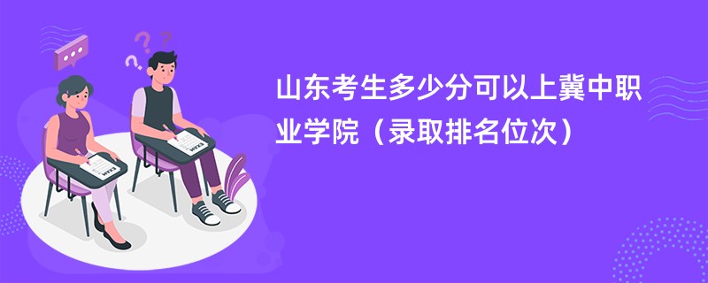 2024山东考生多少分可以上冀中职业学院（录取排名位次）