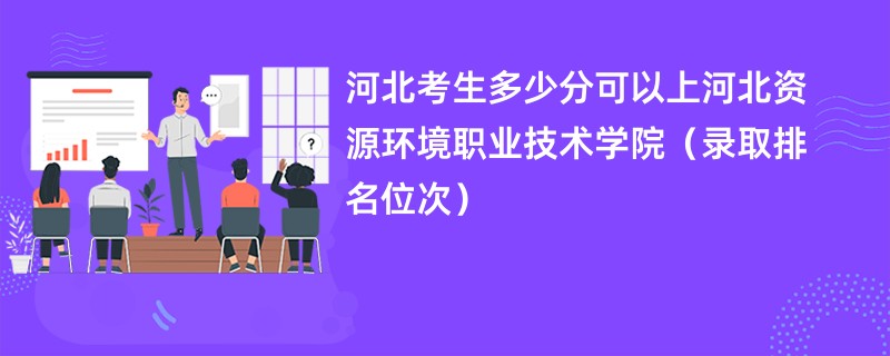 2024河北考生多少分可以上河北资源环境职业技术学院（录取排名位次）