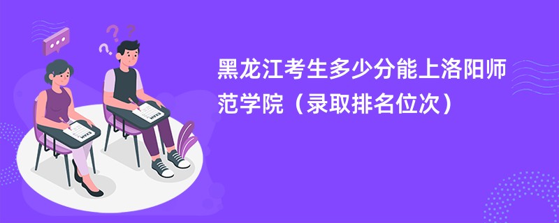 2024黑龙江考生多少分能上洛阳师范学院（录取排名位次）