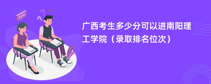 2024广西考生多少分可以进南阳理工学院（录取排名位次）