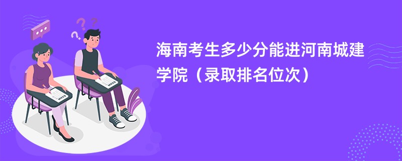 2024海南考生多少分能进河南城建学院（录取排名位次）