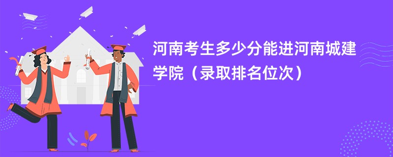 2024河南考生多少分能进河南城建学院（录取排名位次）