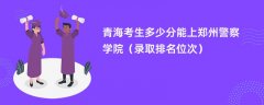 2024青海考生多少分能上郑州警察学院(录取排名位次)