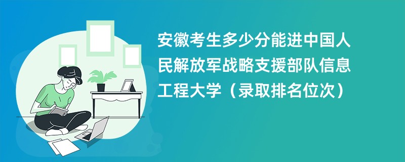 2024安徽考生多少分能进中国人民解放军战略支援部队信息工程大学（录取排名位次）